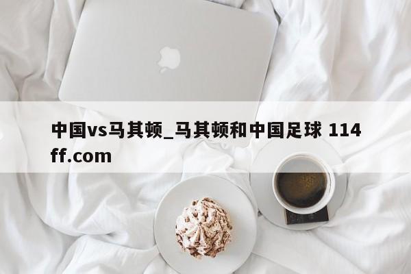 中国vs马其顿_马其顿和中国足球 114ff.com 