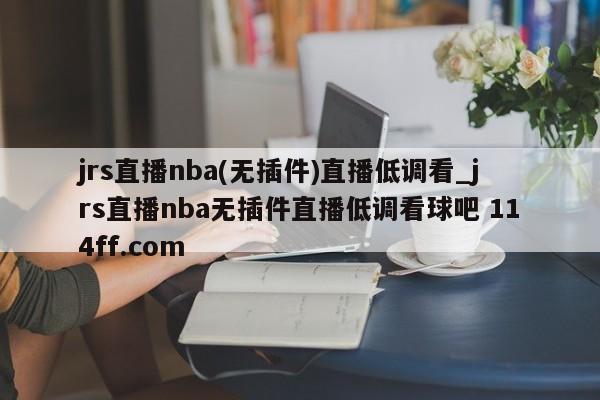 jrs直播nba(无插件)直播低调看_jrs直播nba无插件直播低调看球吧 114ff.com 