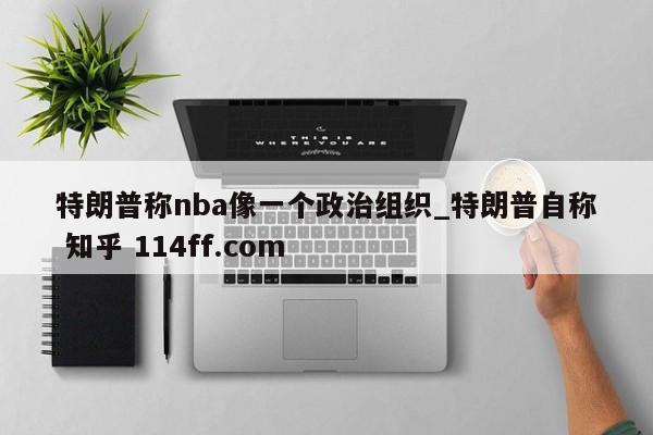 特朗普称nba像一个政治组织_特朗普自称 知乎 114ff.com 