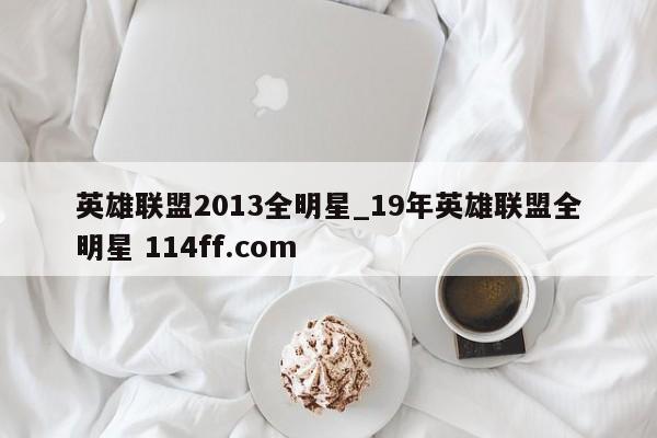 英雄联盟2013全明星_19年英雄联盟全明星 114ff.com 