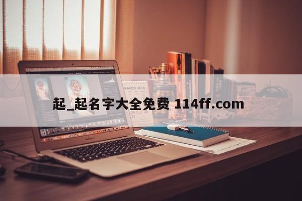 起_起名字大全免费 114ff.com 