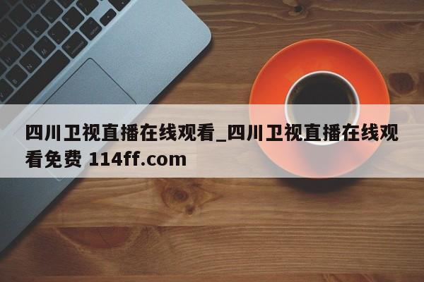 四川卫视直播在线观看_四川卫视直播在线观看免费 114ff.com 