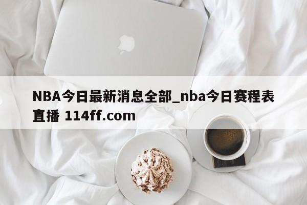 NBA今日最新消息全部_nba今日赛程表直播 114ff.com 