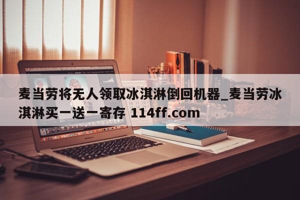 麦当劳将无人领取冰淇淋倒回机器_麦当劳冰淇淋买一送一寄存 114ff.com 