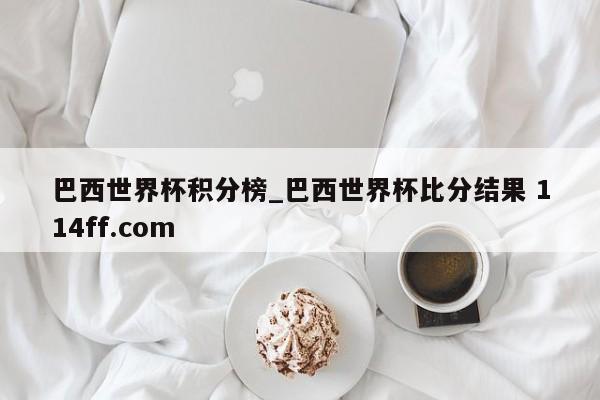 巴西世界杯积分榜_巴西世界杯比分结果 114ff.com 
