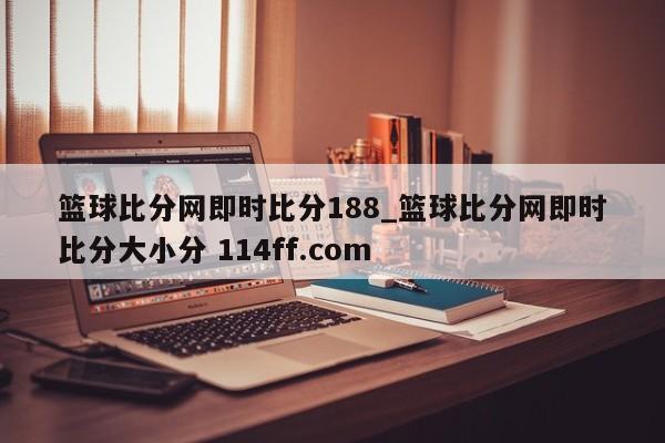 篮球比分网即时比分188_篮球比分网即时比分大小分 114ff.com 