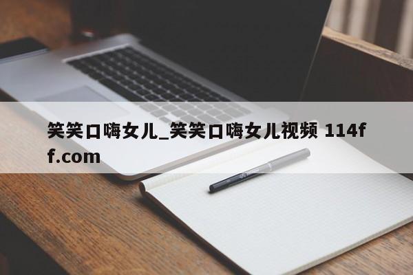 笑笑口嗨女儿_笑笑口嗨女儿视频 114ff.com 
