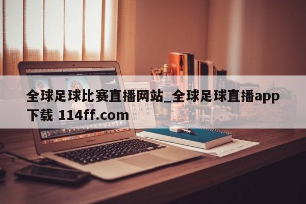 全球足球比赛直播网站_全球足球直播app下载 114ff.com 