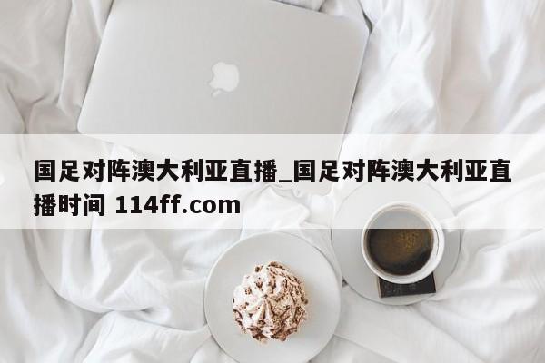 国足对阵澳大利亚直播_国足对阵澳大利亚直播时间 114ff.com 