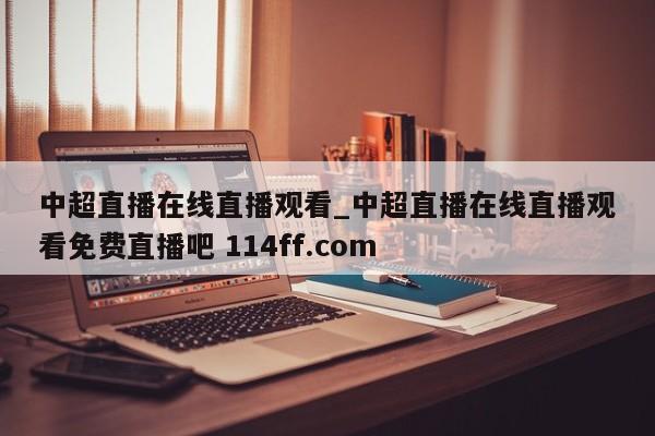 中超直播在线直播观看_中超直播在线直播观看免费直播吧 114ff.com 