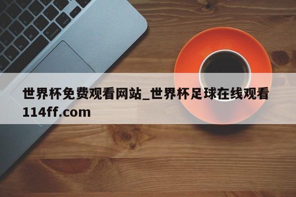 世界杯免费观看网站_世界杯足球在线观看 114ff.com 