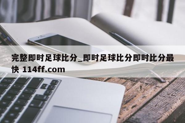 完整即时足球比分_即时足球比分即时比分最快 114ff.com 