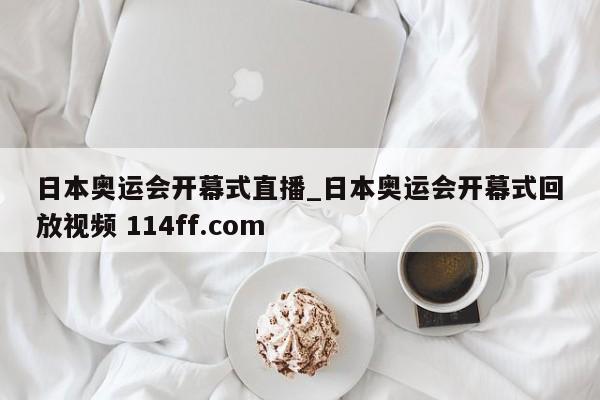 日本奥运会开幕式直播_日本奥运会开幕式回放视频 114ff.com 