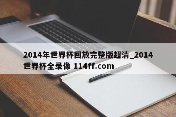 2014年世界杯回放完整版超清_2014世界杯全录像 114ff.com 