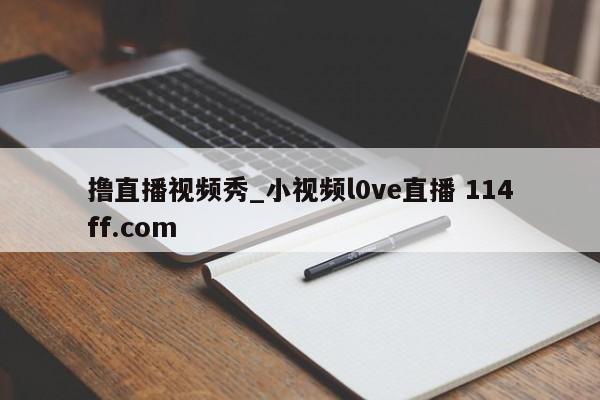 撸直播视频秀_小视频l0ve直播 114ff.com 