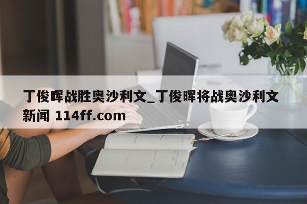 丁俊晖战胜奥沙利文_丁俊晖将战奥沙利文 新闻 114ff.com 