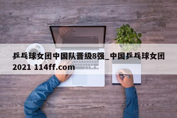 乒乓球女团中国队晋级8强_中国乒乓球女团2021 114ff.com 