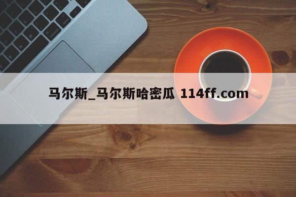 马尔斯_马尔斯哈密瓜 114ff.com 