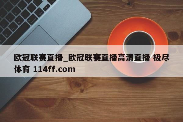 欧冠联赛直播_欧冠联赛直播高清直播 极尽体育 114ff.com 