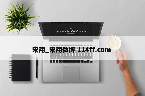 宋翔_宋翔微博 114ff.com 