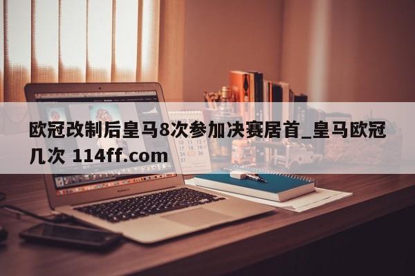 欧冠改制后皇马8次参加决赛居首_皇马欧冠几次 114ff.com 