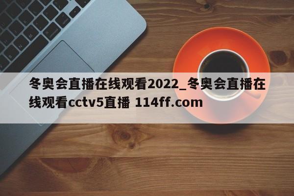 冬奥会直播在线观看2022_冬奥会直播在线观看cctv5直播 114ff.com 