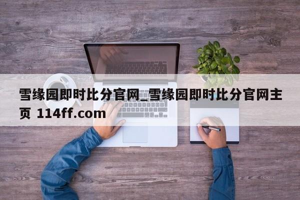 雪缘园即时比分官网_雪缘园即时比分官网主页 114ff.com 