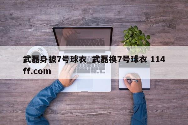 武磊身披7号球衣_武磊换7号球衣 114ff.com 