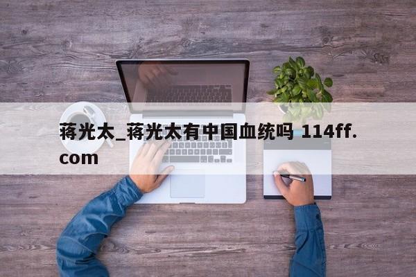蒋光太_蒋光太有中国血统吗 114ff.com 