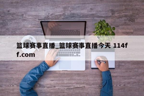 篮球赛事直播_篮球赛事直播今天 114ff.com 