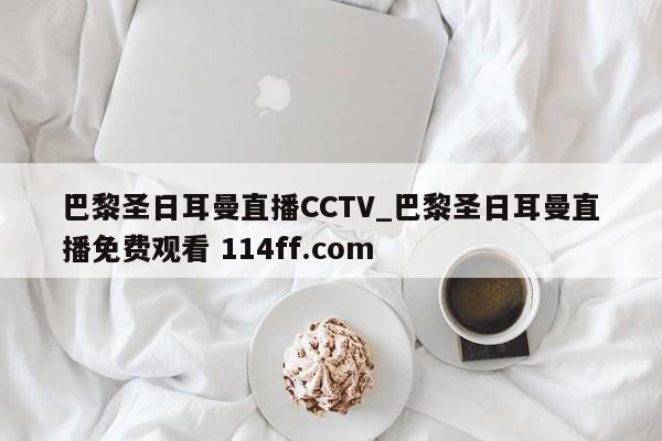 巴黎圣日耳曼直播CCTV_巴黎圣日耳曼直播免费观看 114ff.com 