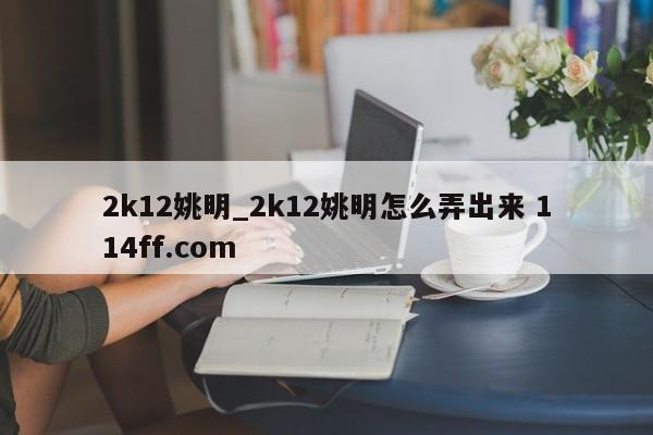 2k12姚明_2k12姚明怎么弄出来 114ff.com 