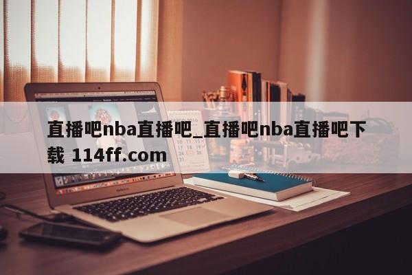 直播吧nba直播吧_直播吧nba直播吧下载 114ff.com 