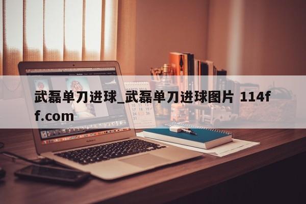 武磊单刀进球_武磊单刀进球图片 114ff.com 
