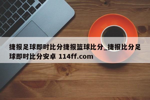 捷报足球即时比分捷报篮球比分_捷报比分足球即时比分安卓 114ff.com 