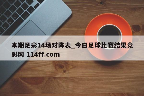 本期足彩14场对阵表_今日足球比赛结果竞彩网 114ff.com 