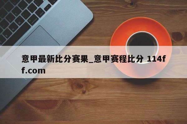 意甲最新比分赛果_意甲赛程比分 114ff.com 