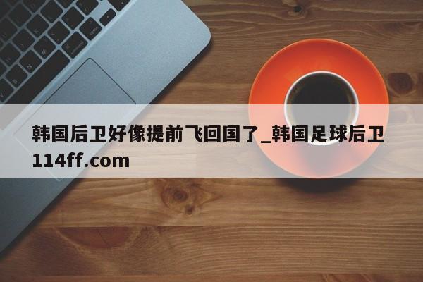 韩国后卫好像提前飞回国了_韩国足球后卫 114ff.com 