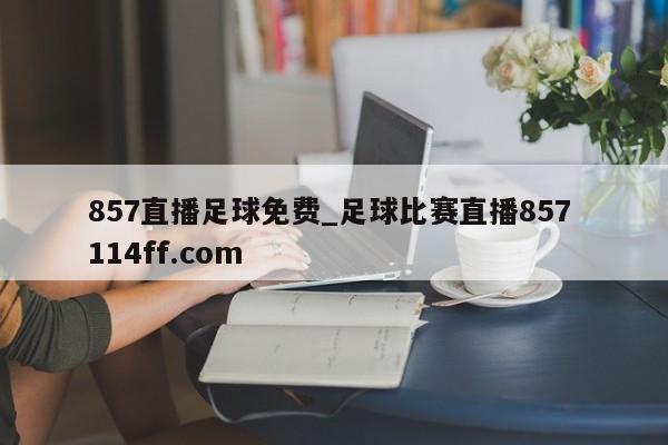 857直播足球免费_足球比赛直播857 114ff.com 