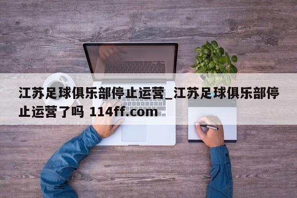 江苏足球俱乐部停止运营_江苏足球俱乐部停止运营了吗 114ff.com 