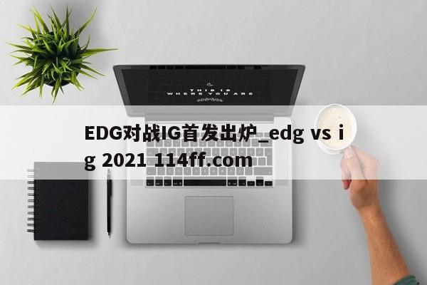 EDG对战IG首发出炉_edg vs ig 2021 114ff.com 