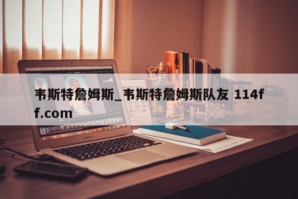 韦斯特詹姆斯_韦斯特詹姆斯队友 114ff.com 