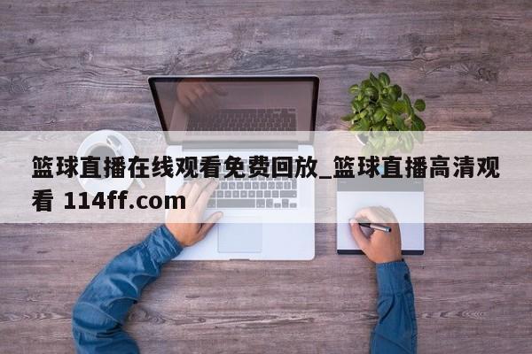 篮球直播在线观看免费回放_篮球直播高清观看 114ff.com 