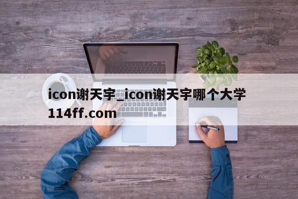 icon谢天宇_icon谢天宇哪个大学 114ff.com 