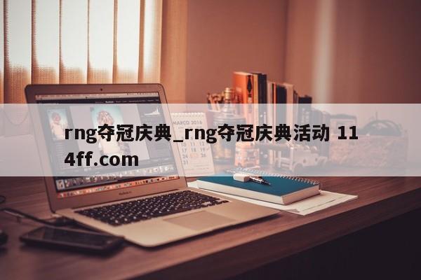 rng夺冠庆典_rng夺冠庆典活动 114ff.com 