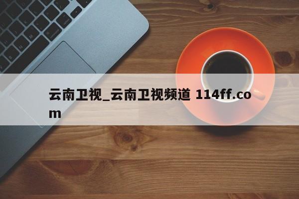 云南卫视_云南卫视频道 114ff.com 