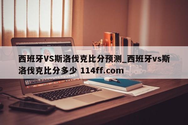西班牙VS斯洛伐克比分预测_西班牙vs斯洛伐克比分多少 114ff.com 