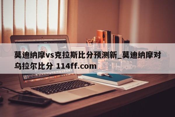 莫迪纳摩vs克拉斯比分预测新_莫迪纳摩对乌拉尔比分 114ff.com 