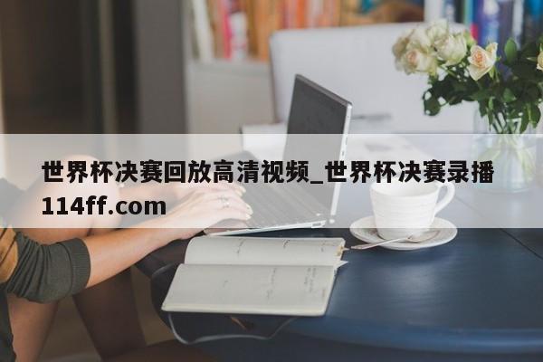 世界杯决赛回放高清视频_世界杯决赛录播 114ff.com 