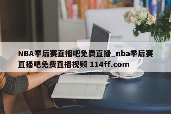 NBA季后赛直播吧免费直播_nba季后赛直播吧免费直播视频 114ff.com 